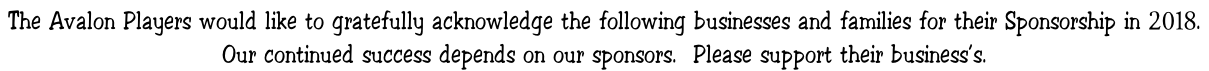 The Avalon Players would like to gratefully acknowledge the following businesses and families for their Sponsorship in 2018.   Our continued success depends on our sponsors.  Please support their business’s.
